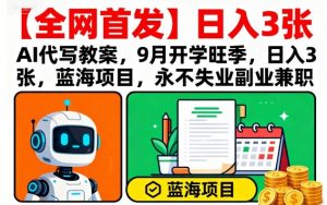 【全网首发】AI代写教案，9月开学旺季，日入3张，蓝海项目，永不失业副业兼职-优品网赚资源库