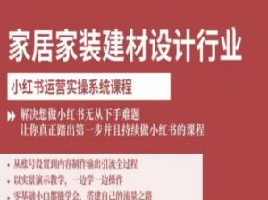 家居家装建材设计行业小红书运营实操系统课程，解决想做小红书无从下手难题让你真正踏出第一步-优品网赚资源库