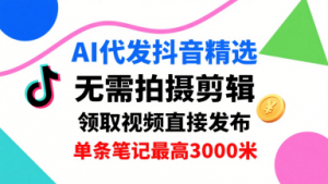 AI代发抖音精选，领取视频直接发布，单号每天领取3条，单条笔记最高3k，无需拍摄剪辑，懒人福利-优品网赚资源库