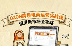 俄罗斯跨境OZON快速上手,OZ0N跨境电商运营实战课,俄罗斯市场全攻略-优品网赚资源库