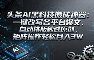 头条AI黑科技搬砖神器：一键改写各平台爆文，自动排版秒过原创，矩阵操作轻松月入3W【揭秘】-优品网赚资源库