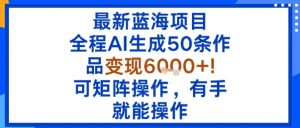 最新蓝海项目：全程AI生成50条作品变现6k+，可矩阵操作，有手就能操作-优品网赚资源库