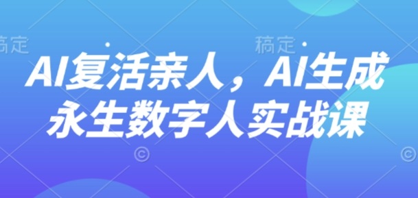 AI“复活”亲人，AI生成永生数字人实战课-优品网赚资源库