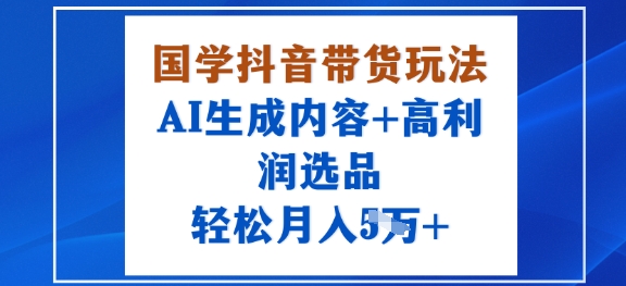 国学抖音带货玩法，AI生成内容+高利润选品，轻松月入1W+-优品网赚资源库