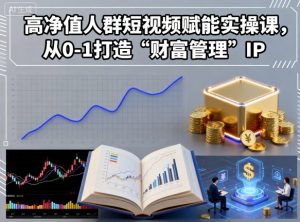 高净值人群短视频赋能实操课,从0-1打造“财富管理”IP-优品网赚资源库
