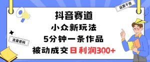 抖音赛道：小众新玩法，5分钟一条作品，被动成交，日利润3张-优品网赚资源库