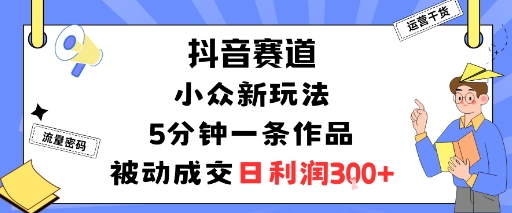 抖音赛道：小众新玩法，5分钟一条作品，被动成交，日利润3张-优品网赚资源库