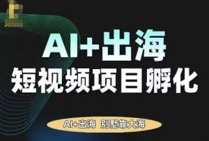 AI·TikTok AI+出海短视频项目孵化,陪你从0-1借助AI实现出海变现-优品网赚资源库