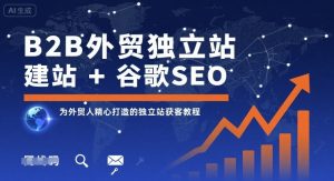 B2B外贸独立站建站+谷歌SEO,为外贸人精心打造的独立站获客教程-优品网赚资源库