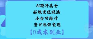 AI骑行美女私域变现玩法小白可操作当日就能变现-优品网赚资源库