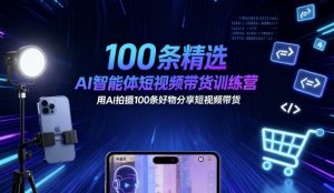 100条精选AI智能体短视频带货训练营，用AI拍摄100条好物分享短视频带货-优品网赚资源库