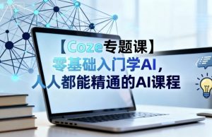 【Coze专题课】零基础入门学AI，人人都能精通的AI课程-优品网赚资源库