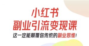 小红书副业引流变现课，从0-1跑通副业项目，这一定能颠覆你传统的副业思维-优品网赚资源库