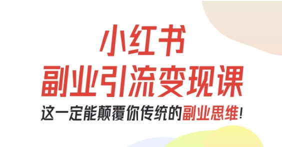 小红书副业引流变现课，从0-1跑通副业项目，这一定能颠覆你传统的副业思维-优品网赚资源库