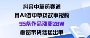 抖音中草药赛道，用Al做中草药故事视频95条作品涨粉28W，橱窗带货猛出单-优品网赚资源库