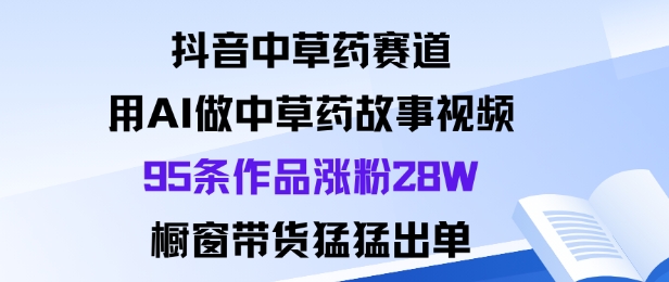 抖音中草药赛道，用Al做中草药故事视频95条作品涨粉28W，橱窗带货猛出单-优品网赚资源库