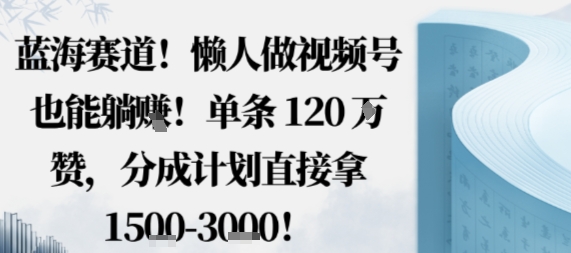 蓝海赛道，懒人做视频号也能躺挣，单条120W赞，分成计划直接拿1.5k，不用拍不用剪-优品网赚资源库