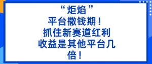“炬焰”：平台撒钱期！抓住新赛道红利，5分钟二创内容，收益是其他平台几倍！-优品网赚资源库
