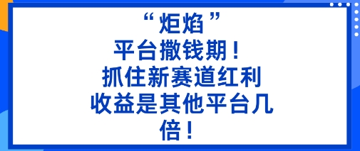 “炬焰”：平台撒钱期！抓住新赛道红利，5分钟二创内容，收益是其他平台几倍！-优品网赚资源库