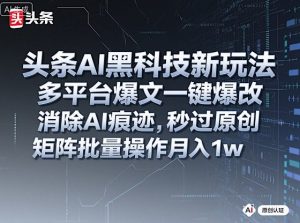 头条AI黑科技新玩法，多平台爆文一键爆改，消除AI痕迹，秒过原创，矩阵批量操作月入1w+【揭秘】-优品网赚资源库