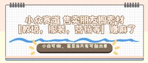 小众赛道售卖朋友圈素材【教培，服装，营销等】賺麻了，小白可做，甚至当天有可能出单-优品网赚资源库