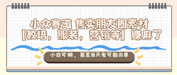 小众赛道售卖朋友圈素材【教培，服装，营销等】賺麻了，小白可做，甚至当天有可能出单-优品网赚资源库