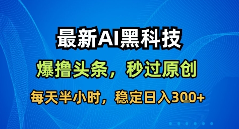 最新AI黑科技撸头条收益软件,无需指令,原创度直接拉满,每日稳定收益3张【揭秘】-优品网赚资源库