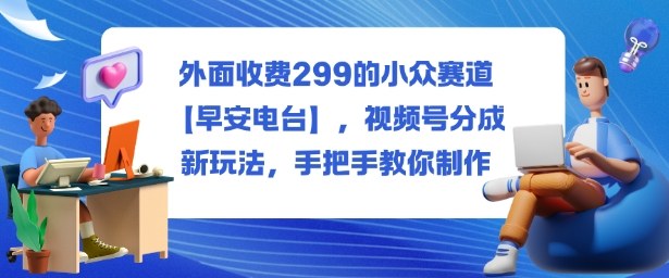 外面收费299的小众赛道【早安电台】,视频号分成新玩法,手把手教你制作-优品网赚资源库