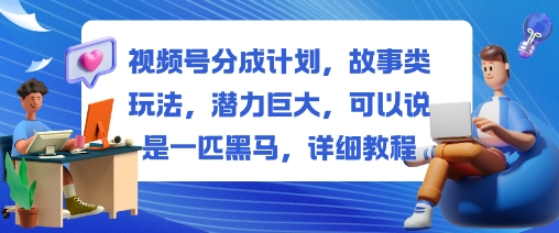 视频号分成计划，故事类玩法，潜力巨大，可以说是一匹黑马，详细教程-优品网赚资源库