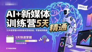 AI+新媒体训练营，5天快速掌握AI和新媒体营销技能，零基础到精通-优品网赚资源库