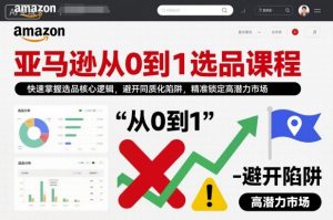 亚马逊从0到1选品课程，快速掌握选品核心逻辑，避开同质化陷阱，精准锁定高潜力市场-优品网赚资源库