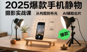 2025爆款手机静物摄影实战课，从构图到布光，不用贵设备，AI辅助出片-优品网赚资源库