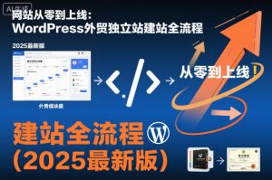 网站从零到上线:WordPress外贸独立站建站全流程(2025最新版)-优品网赚资源库