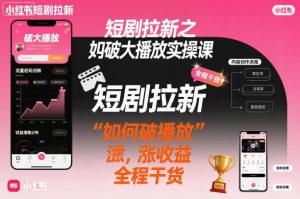 短剧拉新之小红书如何破大播放实操课，如何破播放，涨收益，全程干货-优品网赚资源库