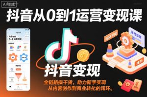 抖音从0到1运营变现课，全链路实操干货，助力新手实现从内容创作到商业转化的闭环-优品网赚资源库