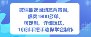 微信朋友圈动态背景图，爆卖1800多单，可定制，详细的玩法，1小时手把手教你学会制作【第一期】-优品网赚资源库