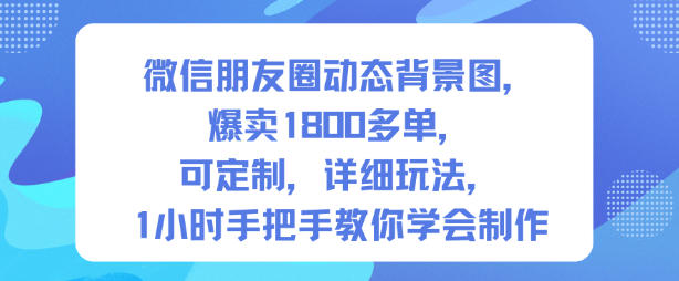 微信朋友圈动态背景图，爆卖1800多单，可定制，详细的玩法，1小时手把手教你学会制作【第一期】-优品网赚资源库