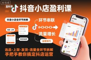 抖音小店盈利课-选品-上架-发货-流量全环节拆解，手把手教你搞定抖店运营-优品网赚资源库