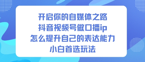 开启你的自媒体之路，抖音视频号做口播ip，怎么提升自己的表达能力，小白首选玩法-优品网赚资源库