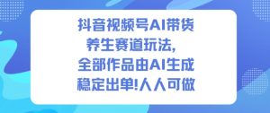 抖音视频号AI带货养生赛道玩法，全部作品由AI生成，发了1500条作品，出了2W多单，人人可做-优品网赚资源库