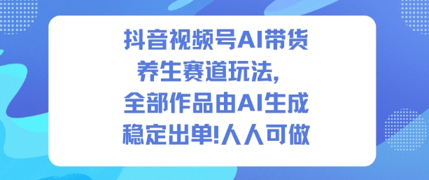 抖音视频号AI带货养生赛道玩法,全部作品由AI生成,发了1500条作品,出了2W多单,人人可做-优品网赚资源库