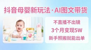 抖音母婴赛道新玩法，AI图文带货，不用直播，3个月变现5W，新手照搬就能出单-优品网赚资源库