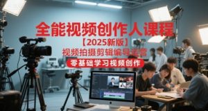 全能视频创作人课程【2025新版】视频拍摄剪辑编导运营，零基础学习视频创作（更新）-优品网赚资源库