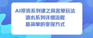 AI带货系列课之高客单玩法，酒水系列，详细流程，最简单的变现方式-优品网赚资源库