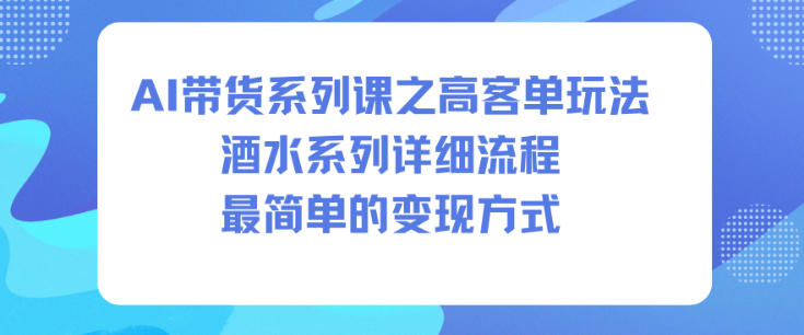 AI带货系列课之高客单玩法，酒水系列，详细流程，最简单的变现方式-优品网赚资源库