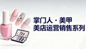 美甲店运营销售系列,助力美甲店老板及从业者提升运营、销售与管理能力-优品网赚资源库