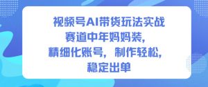 视频号AI带货玩法实战，赛道中年妈妈装，精细化账号，制作轻松，稳定出单-优品网赚资源库