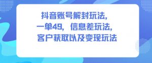 抖音账号解封玩法，一单49，信息差玩法，客户获取以及变现玩法-优品网赚资源库