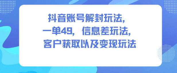 抖音账号解封玩法，一单49，信息差玩法，客户获取以及变现玩法-优品网赚资源库