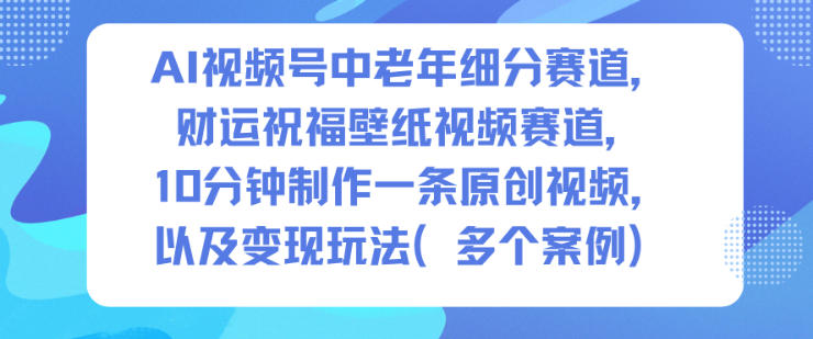 AI视频号中老年细分赛道,财运祝福壁纸视频赛道,10分钟制作一条原创视频,以及变现玩法-优品网赚资源库